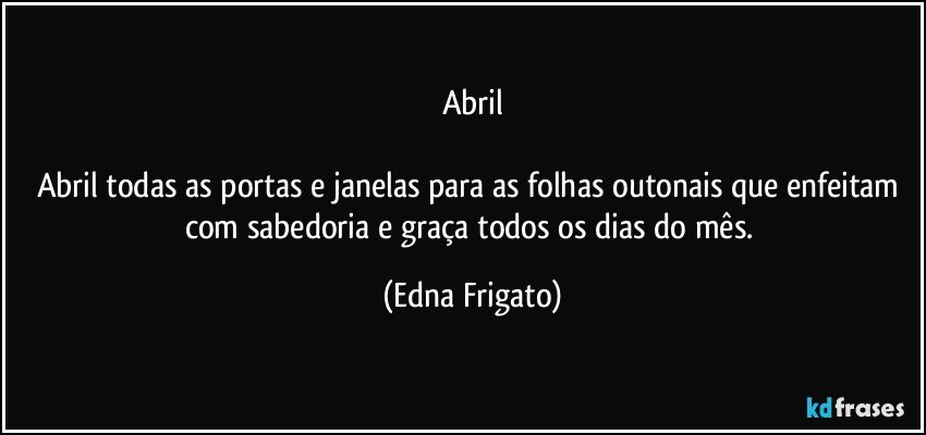 Abril

Abril todas as portas e janelas para as folhas outonais que enfeitam com sabedoria e graça todos os dias do mês. (Edna Frigato)