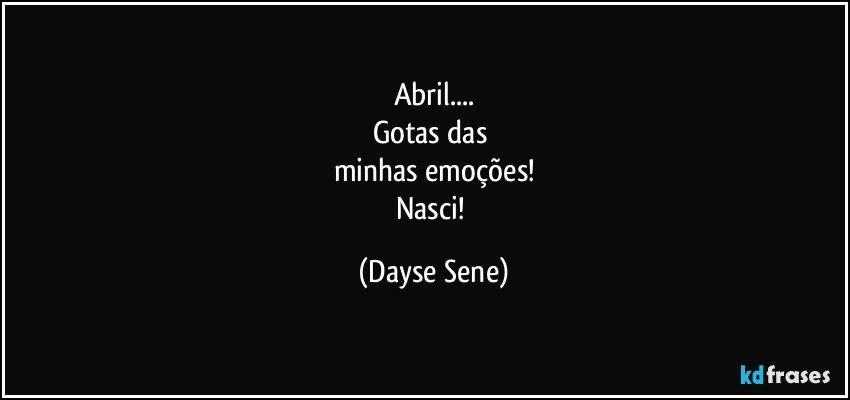 Abril...
Gotas das 
minhas emoções!
Nasci! (Dayse Sene)