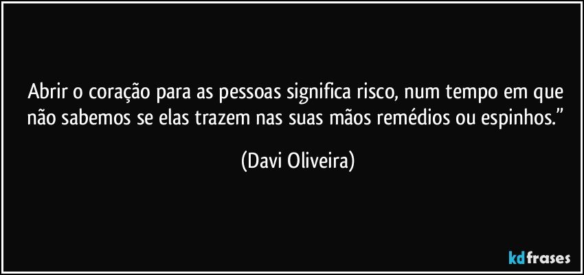Abrir o coração para as pessoas significa risco, num tempo em que não sabemos se elas trazem nas suas mãos remédios ou espinhos.” (Davi Oliveira)