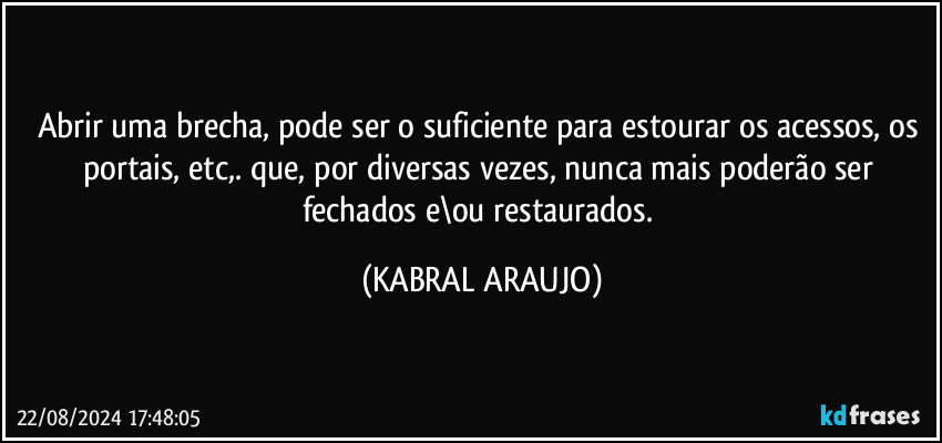 Abrir uma brecha, pode ser o suficiente para estourar os acessos, os portais, etc,. que, por diversas vezes, nunca mais poderão ser fechados e\ou restaurados. (KABRAL ARAUJO)