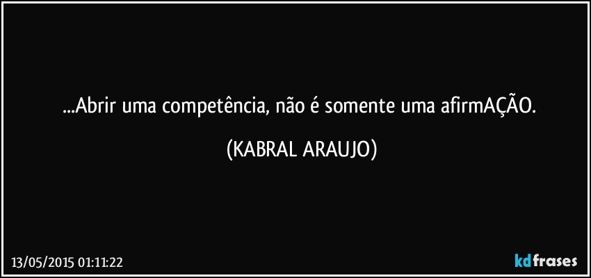 ...Abrir uma competência, não é somente uma afirmAÇÃO. (KABRAL ARAUJO)