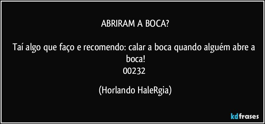 ABRIRAM A BOCA?

Taí algo que faço e recomendo: calar a boca quando alguém abre a boca!
00232 (Horlando HaleRgia)