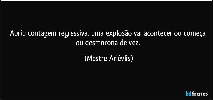 Abriu contagem regressiva, uma explosão vai acontecer ou começa ou desmorona de vez. (Mestre Ariévlis)