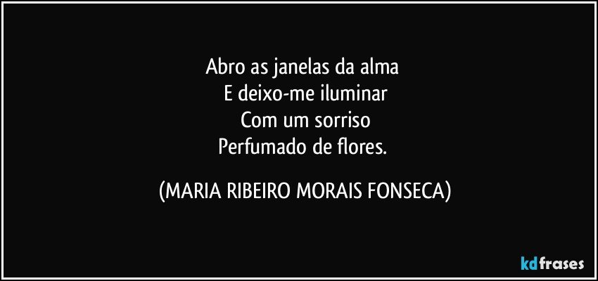 Abro as janelas da alma 
E deixo-me  iluminar
Com um sorriso
Perfumado de flores. (MARIA RIBEIRO MORAIS FONSECA)