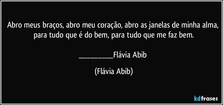 Abro meus braços, abro meu coração, abro as janelas de minha alma, para tudo que é do bem, para tudo que me faz bem.

___Flávia Abib (Flávia Abib)