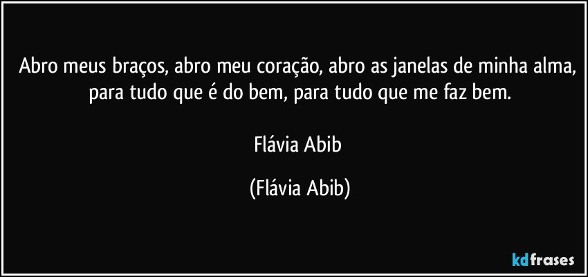 Abro meus braços, abro meu coração, abro as janelas de minha alma, para tudo que é do bem, para tudo que me faz bem.

Flávia Abib (Flávia Abib)