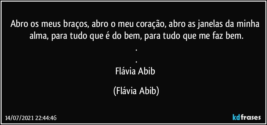 Abro os meus braços, abro o meu coração, abro as janelas da minha alma, para tudo que é do bem, para tudo que me faz bem.
.
.
Flávia Abib (Flávia Abib)