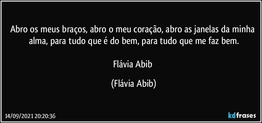 Abro os meus braços, abro o meu coração, abro as janelas da minha alma, para tudo que é do bem, para tudo que me faz bem.

Flávia Abib (Flávia Abib)