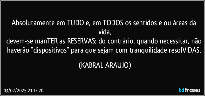 Absolutamente em TUDO e, em TODOS os sentidos e/ou áreas da vida,
devem-se manTER as RESERVAS; do contrário, quando necessitar, não haverão  "dispositivos" para que sejam com tranquilidade resolVIDAS. (KABRAL ARAUJO)