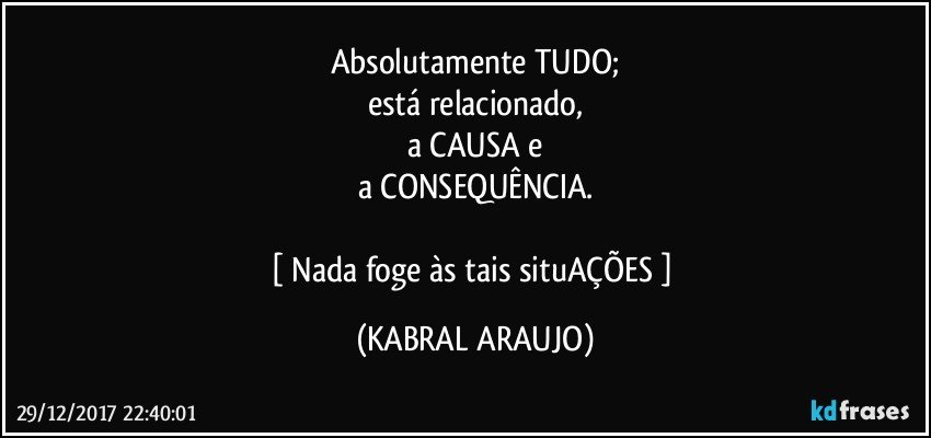 Absolutamente TUDO;
está relacionado,
a CAUSA e
a CONSEQUÊNCIA.

[ Nada foge às tais situAÇÕES ] (KABRAL ARAUJO)