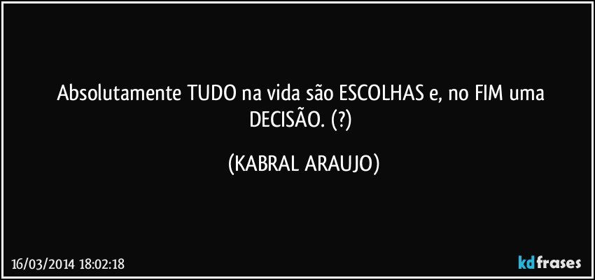 Absolutamente TUDO na vida são ESCOLHAS e, no FIM uma DECISÃO. (?) (KABRAL ARAUJO)