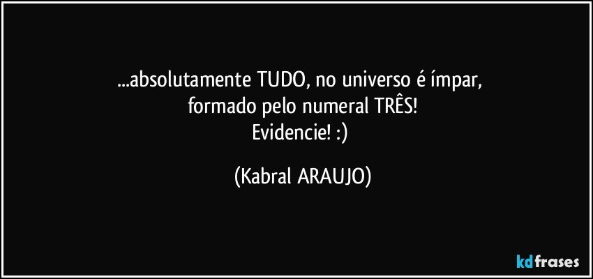 ...absolutamente TUDO, no universo é ímpar, 
formado pelo numeral TRÊS!
Evidencie! :) (KABRAL ARAUJO)