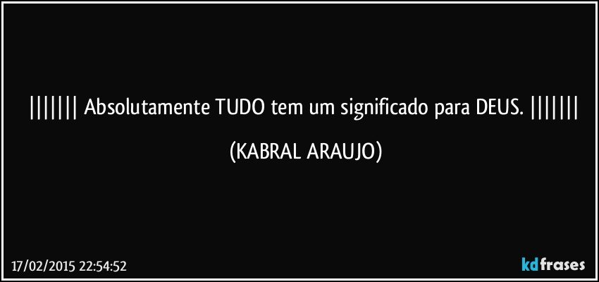  Absolutamente TUDO tem um significado para DEUS.  (KABRAL ARAUJO)