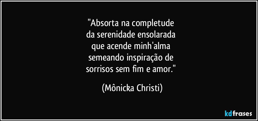 "Absorta na completude
da serenidade ensolarada
que acende minh'alma
semeando inspiração de
sorrisos sem fim e amor." (Mônicka Christi)