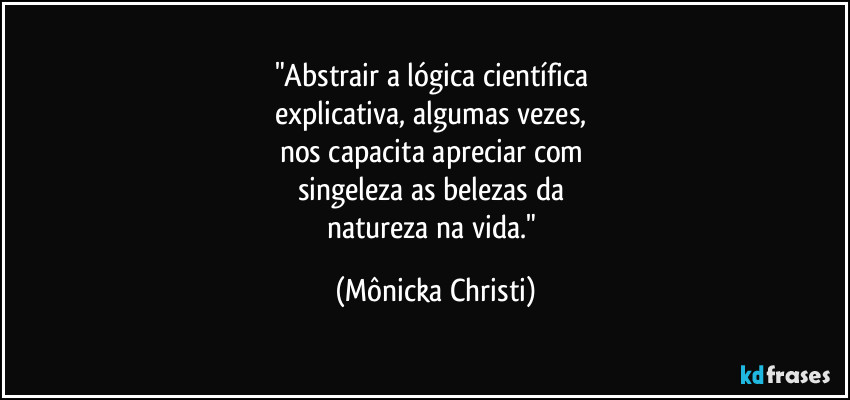 "Abstrair a lógica científica 
explicativa, algumas vezes, 
nos capacita apreciar com 
singeleza as belezas da 
natureza na vida." (Mônicka Christi)