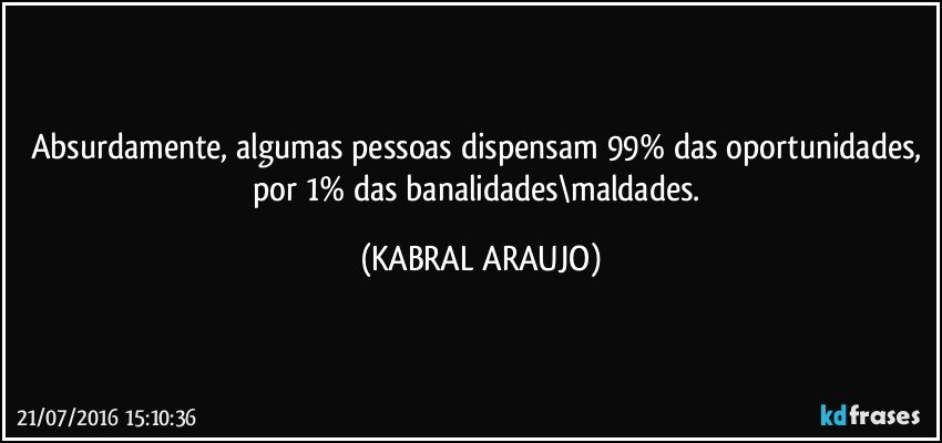 Absurdamente, algumas pessoas dispensam 99% das oportunidades, por 1% das banalidades\maldades. (KABRAL ARAUJO)