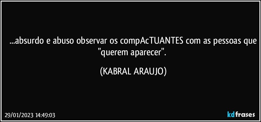 ...absurdo e abuso observar os compAcTUANTES com as pessoas que
"querem aparecer". (KABRAL ARAUJO)