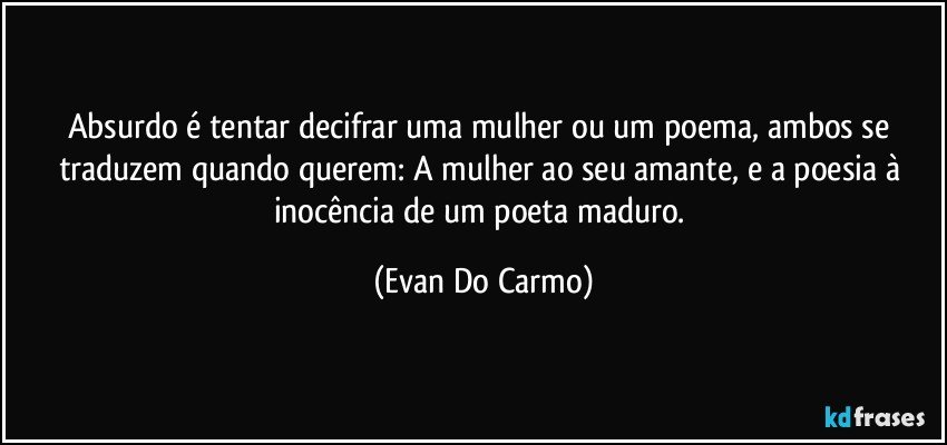 Absurdo é tentar decifrar uma mulher ou um poema, ambos se traduzem quando querem: A mulher ao seu amante, e a poesia à inocência de um poeta maduro. (Evan Do Carmo)