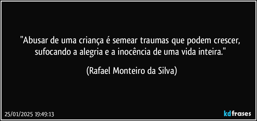 "Abusar de uma criança é semear traumas que podem crescer, sufocando a alegria e a inocência de uma vida inteira." (Rafael Monteiro da Silva)