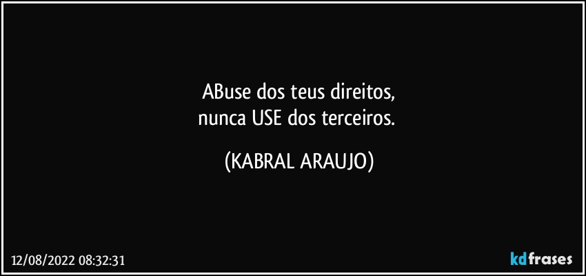 ABuse dos teus direitos,
nunca USE dos terceiros. (KABRAL ARAUJO)