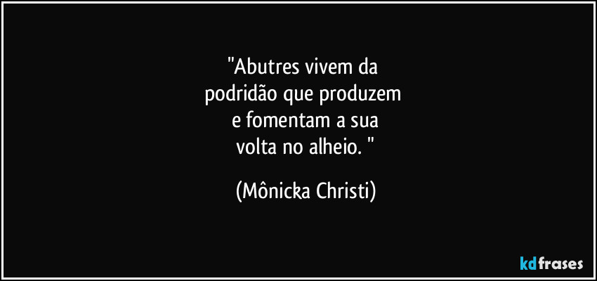 "Abutres vivem da 
podridão que produzem 
e fomentam a sua
 volta no alheio. " (Mônicka Christi)