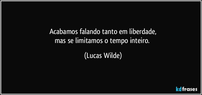Acabamos falando tanto em liberdade,
mas se limitamos o tempo inteiro. (Lucas Wilde)