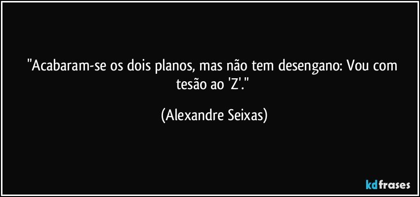 "Acabaram-se os dois planos, mas não tem desengano: Vou com tesão ao 'Z'." (Alexandre Seixas)