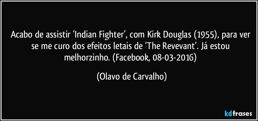 Acabo de assistir ‘Indian Fighter’, com Kirk Douglas (1955), para ver se me curo dos efeitos letais de ‘The Revevant’. Já estou melhorzinho. (Facebook, 08-03-2016) (Olavo de Carvalho)