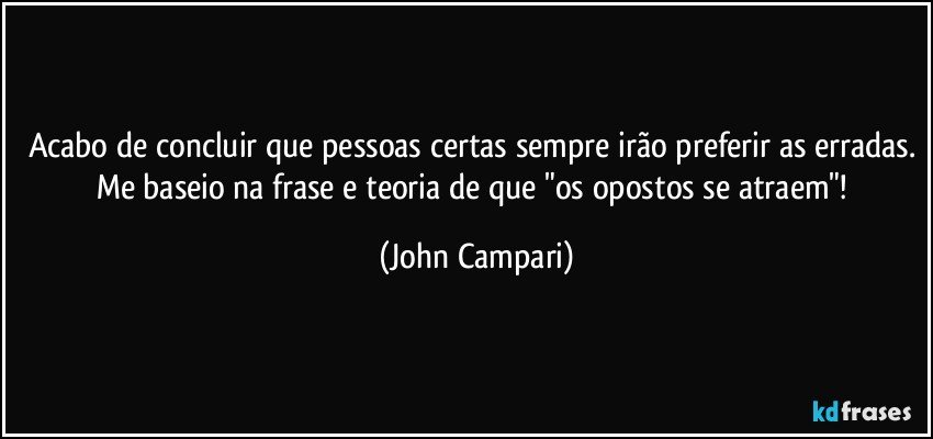 Acabo de concluir que pessoas certas sempre irão preferir as erradas. Me baseio na frase e teoria de que "os opostos se atraem"! (John Campari)