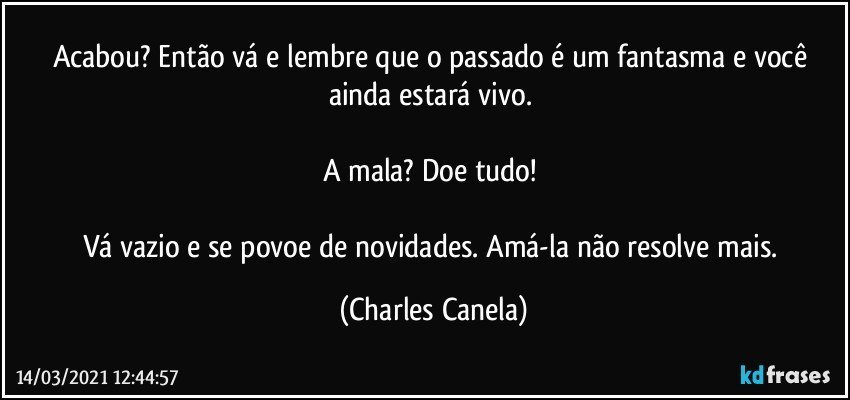 Acabou? Então vá e lembre que o passado é um fantasma e você ainda estará vivo. 

A mala? Doe tudo! 

Vá vazio e se povoe de novidades. Amá-la não resolve mais. (Charles Canela)