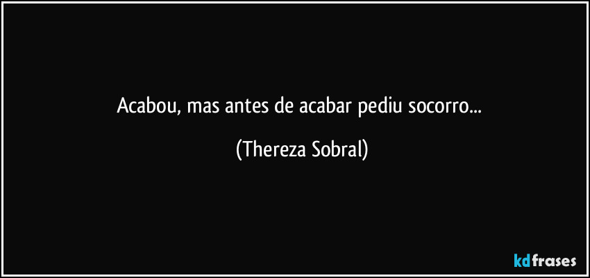 Acabou, mas antes de acabar pediu socorro... (Thereza Sobral)