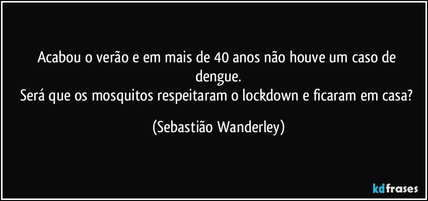 Acabou o verão e em mais de 40 anos não houve um caso de dengue.
Será que os mosquitos respeitaram o lockdown e ficaram em casa? (Sebastião Wanderley)