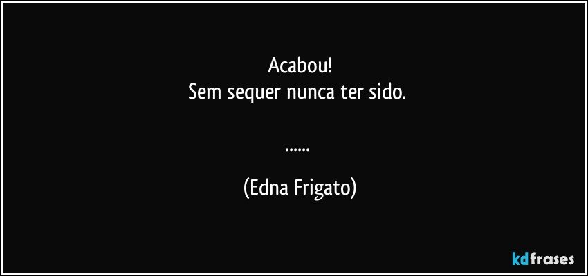 Acabou!
Sem sequer nunca ter sido. 

... (Edna Frigato)