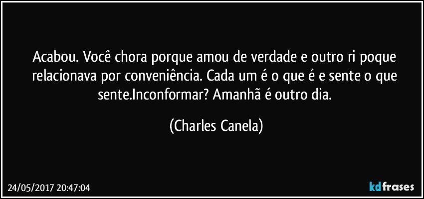 Acabou. Você chora porque amou de verdade e outro ri poque relacionava por conveniência. Cada um é o que é e sente o que sente.Inconformar? Amanhã é outro dia. (Charles Canela)