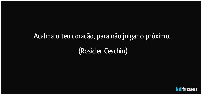 Acalma o teu coração, para não julgar o próximo. (Rosicler Ceschin)