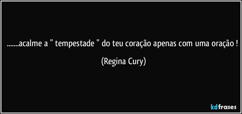 ...acalme a " tempestade " do teu coração apenas com uma oração ! (Regina Cury)