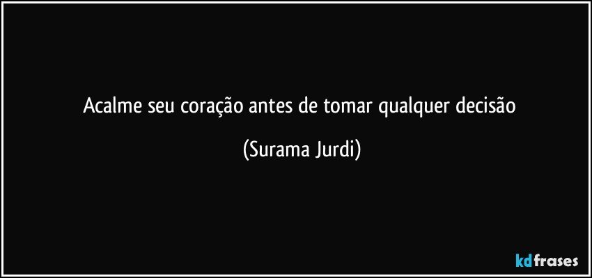 Acalme seu coração antes de tomar qualquer decisão (Surama Jurdi)