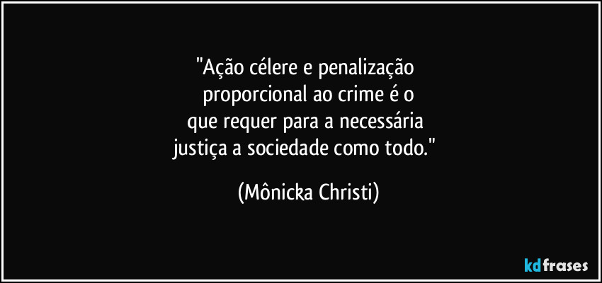 "Ação célere e penalização
proporcional ao crime é o
que requer para a necessária
justiça a sociedade como todo." (Mônicka Christi)