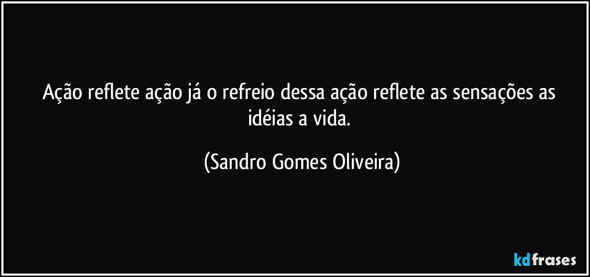 Ação reflete ação já o refreio dessa ação reflete as sensações as idéias a vida. (Sandro Gomes Oliveira)