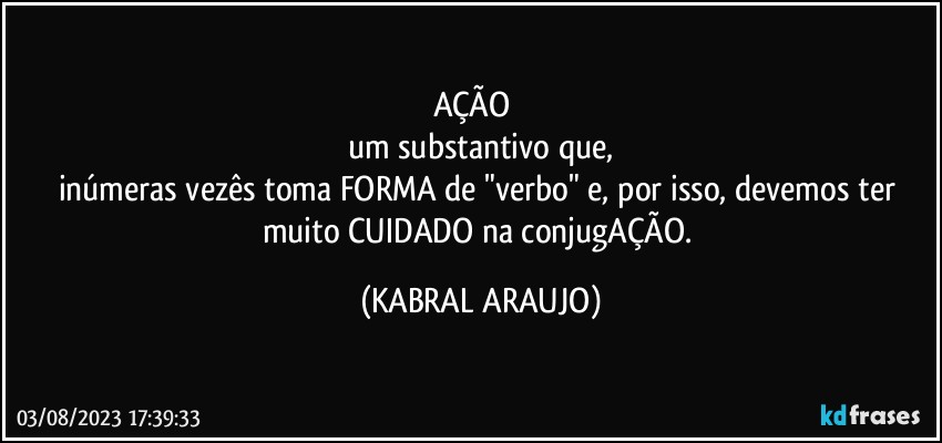 AÇÃO⁉️
um substantivo que,
inúmeras vezês toma FORMA de "verbo" e, por isso, devemos ter muito CUIDADO na conjugAÇÃO. (KABRAL ARAUJO)