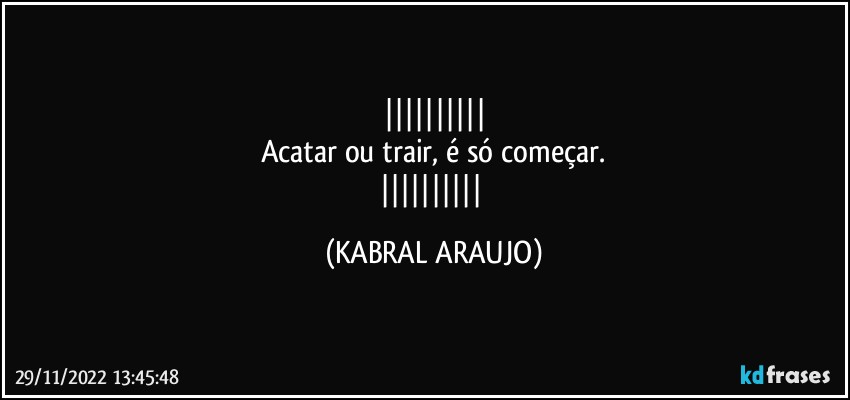 
Acatar ou trair, é só começar.
 (KABRAL ARAUJO)