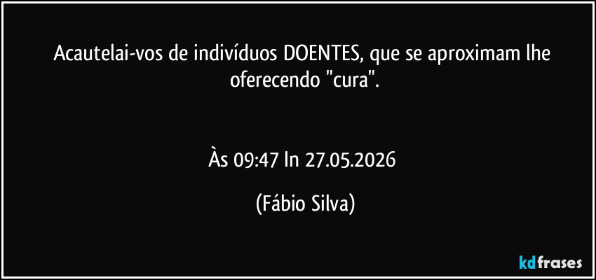 Acautelai-vos de indivíduos DOENTES, que se aproximam lhe oferecendo "cura".
Às 09:47 In 27.05.2026 (Fábio Silva)