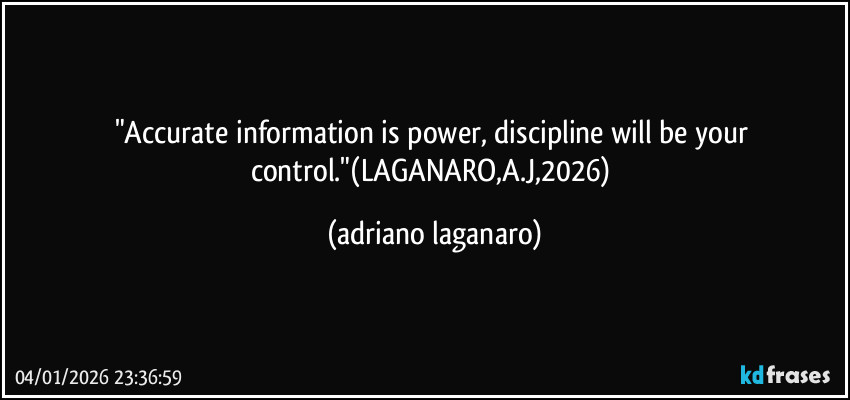 "Accurate information is power, discipline will be your control."(LAGANARO,A.J,2026) (adriano laganaro)
