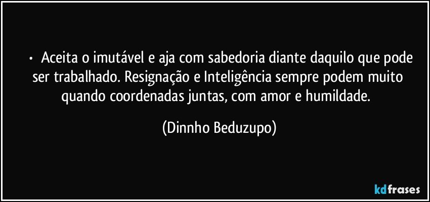 ⚜️•  ❝Aceita o imutável e aja com sabedoria diante daquilo que pode ser trabalhado. Resignação e Inteligência sempre podem muito quando coordenadas juntas, com amor e humildade.❞ (Dinnho Beduzupo)