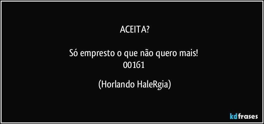 ACEITA?

Só empresto o que não quero mais! 
00161 (Horlando HaleRgia)