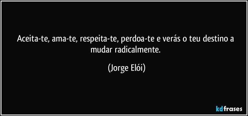 Aceita-te, ama-te, respeita-te, perdoa-te e verás o teu destino a mudar radicalmente. (Jorge Elói)