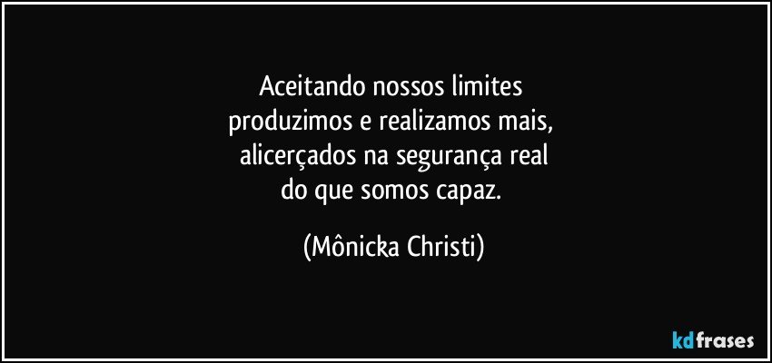 Aceitando nossos limites 
produzimos e realizamos mais, 
alicerçados na segurança real
do que somos capaz. (Mônicka Christi)