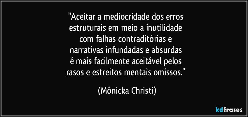 "Aceitar a mediocridade dos erros 
estruturais em meio a inutilidade 
com falhas contraditórias e 
narrativas infundadas e absurdas 
é mais facilmente aceitável pelos 
rasos e estreitos mentais omissos." (Mônicka Christi)