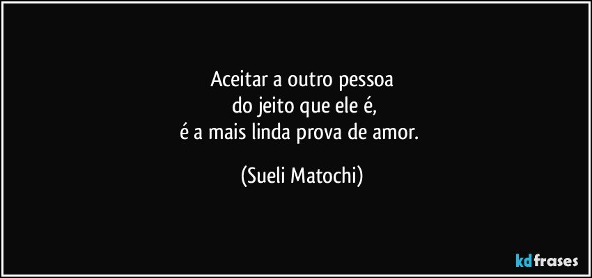 Aceitar a outro pessoa
 do jeito que ele é,
é a mais linda prova de amor. (Sueli Matochi)