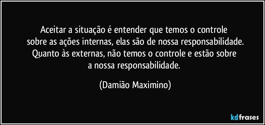 Aceitar a situação é entender que temos o controle 
sobre as ações internas, elas são de nossa responsabilidade.
Quanto às externas, não temos o controle e estão sobre 
a nossa responsabilidade. (Damião Maximino)